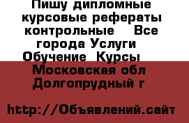 Пишу дипломные курсовые рефераты контрольные  - Все города Услуги » Обучение. Курсы   . Московская обл.,Долгопрудный г.